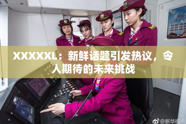 XXXXXL：新鲜话题引发热议，令人期待的未来挑战