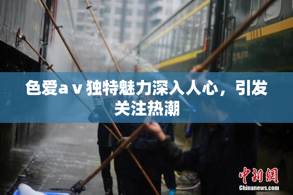 色爱aⅴ独特魅力深入人心，引发关注热潮