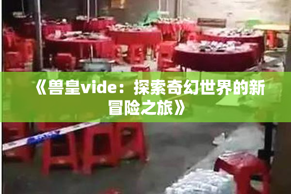 《兽皇vide：探索奇幻世界的新冒险之旅》