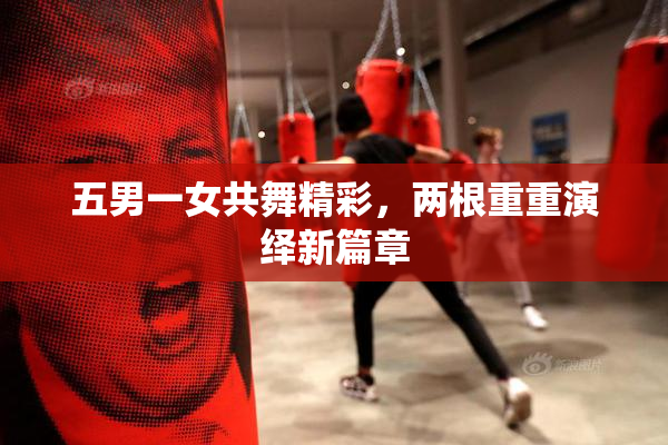 五男一女共舞精彩，两根重重演绎新篇章
