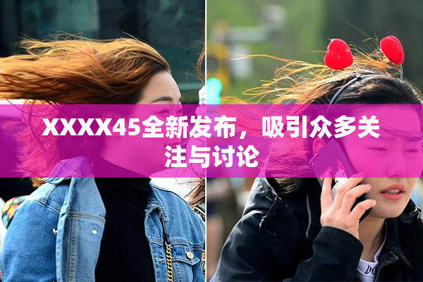 XXXX45全新发布，吸引众多关注与讨论