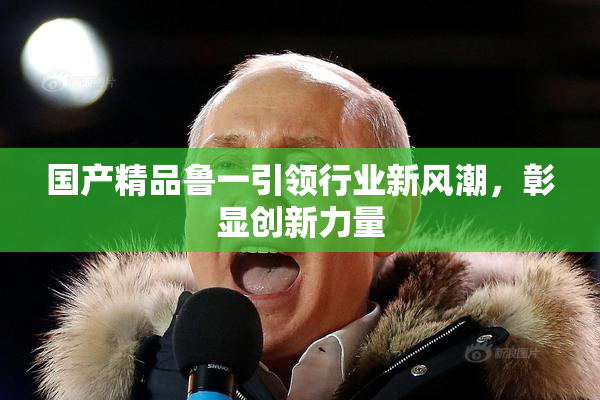 国产精品鲁一引领行业新风潮，彰显创新力量