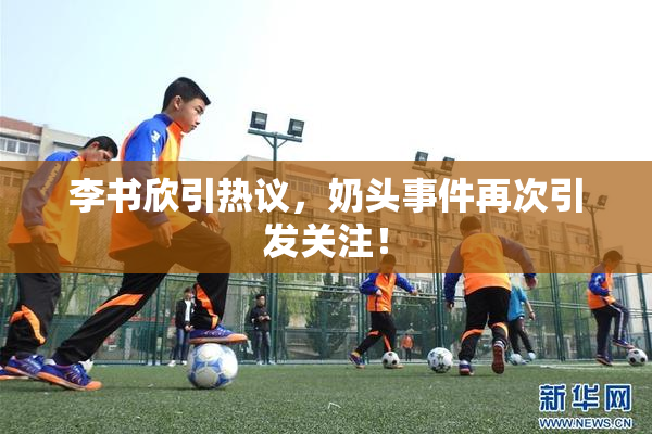 李书欣引热议，奶头事件再次引发关注！
