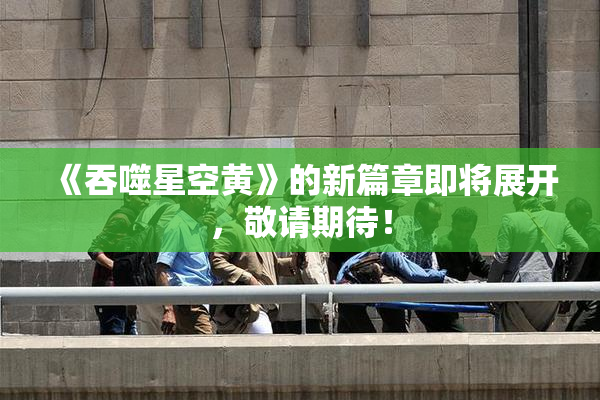 《吞噬星空黄》的新篇章即将展开，敬请期待！