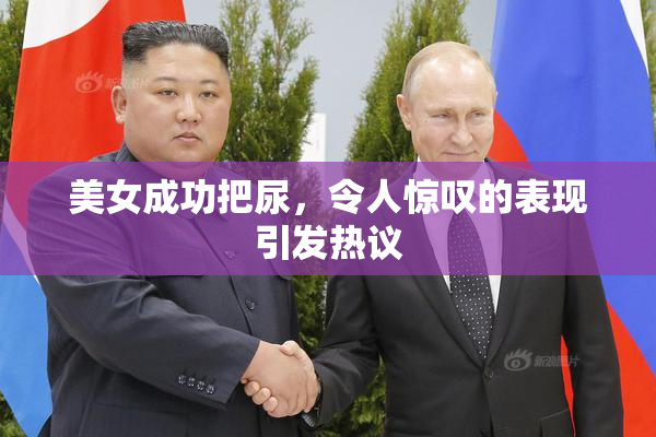 美女成功把尿，令人惊叹的表现引发热议