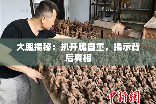 大胆揭秘：扒开腿自重，揭示背后真相