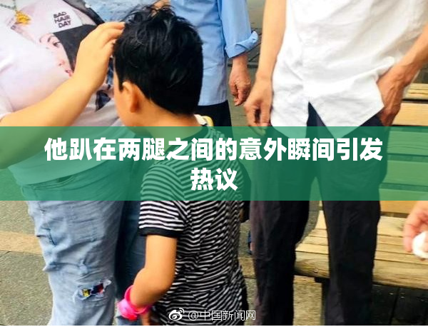 他趴在两腿之间的意外瞬间引发热议
