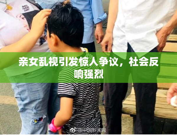 亲女乱视引发惊人争议，社会反响强烈
