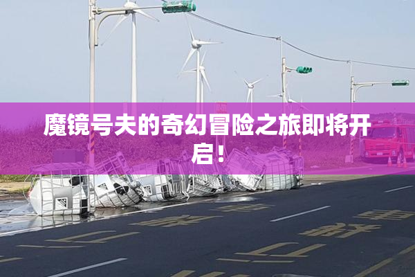 魔镜号夫的奇幻冒险之旅即将开启！