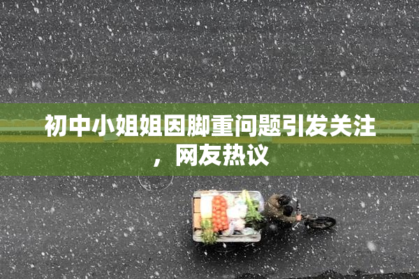 初中小姐姐因脚重问题引发关注，网友热议