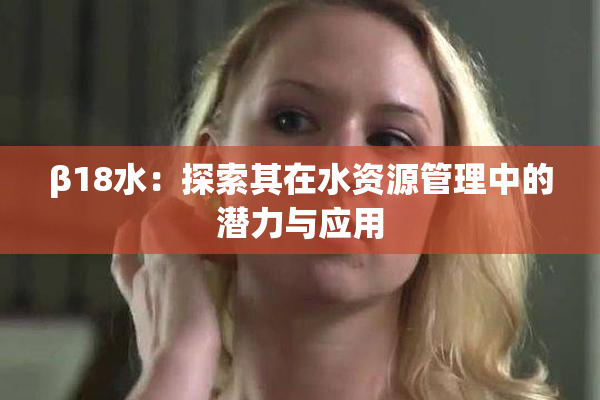 β18水：探索其在水资源管理中的潜力与应用