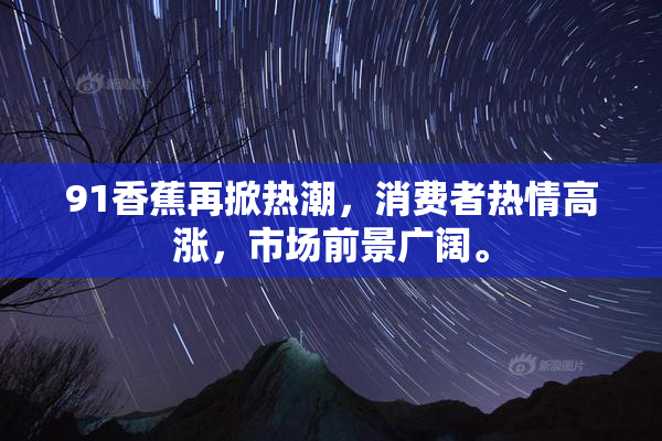 91香蕉再掀热潮，消费者热情高涨，市场前景广阔。