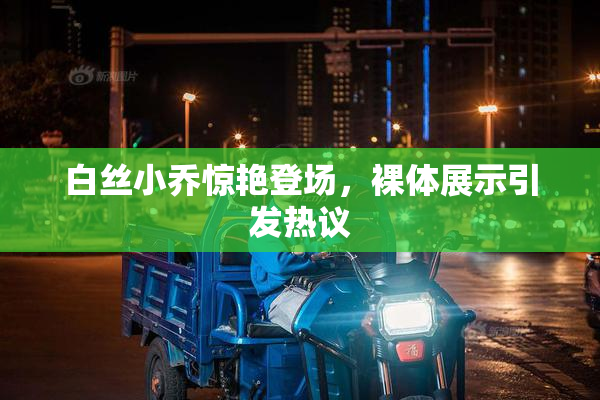 白丝小乔惊艳登场，裸体展示引发热议