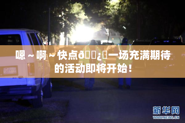 嗯～啊～快点🌿‌一场充满期待的活动即将开始！
