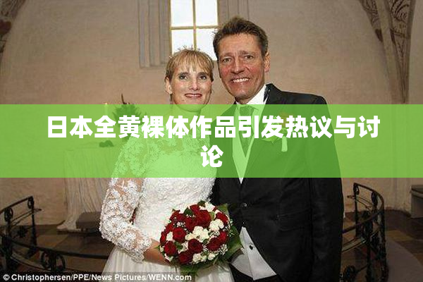 日本全黄裸体作品引发热议与讨论