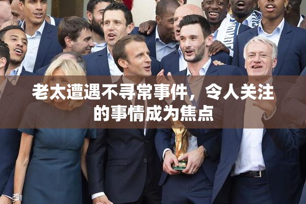 老太遭遇不寻常事件，令人关注的事情成为焦点