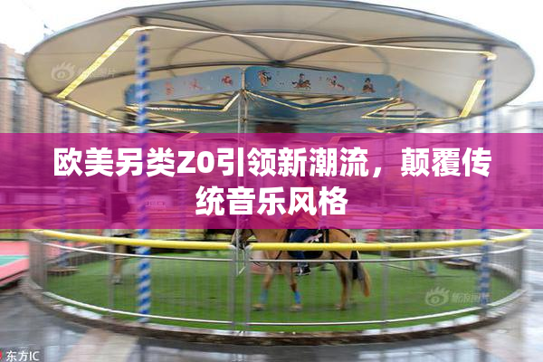 欧美另类Z0引领新潮流，颠覆传统音乐风格