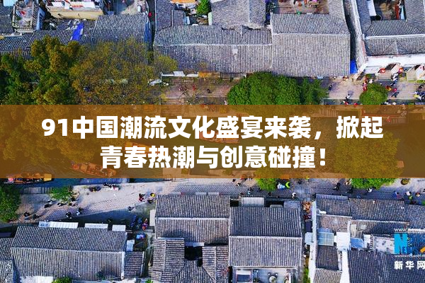 91中国潮流文化盛宴来袭，掀起青春热潮与创意碰撞！