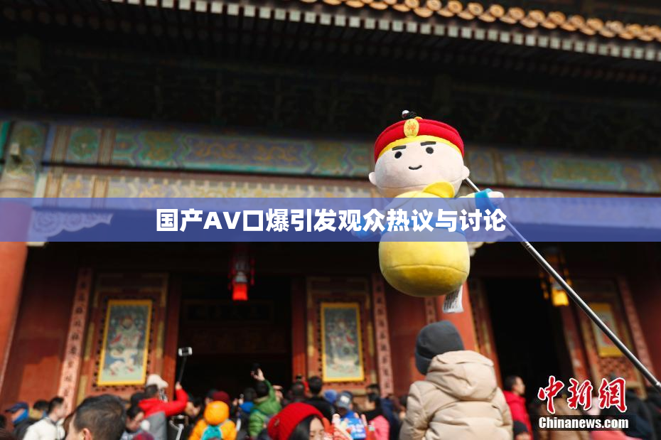 国产AV口爆引发观众热议与讨论