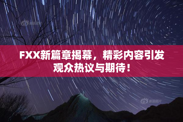 FXX新篇章揭幕，精彩内容引发观众热议与期待！