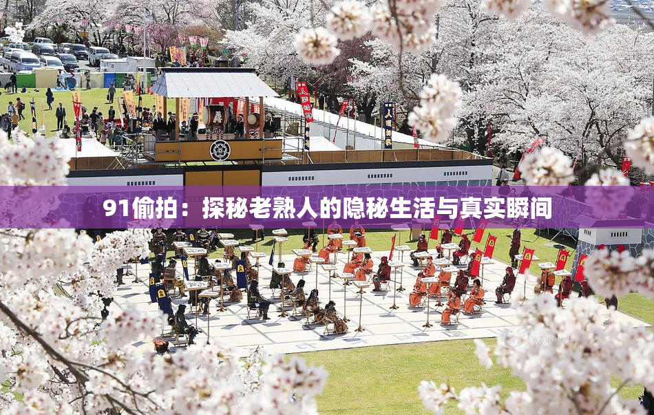 91偷拍：探秘老熟人的隐秘生活与真实瞬间