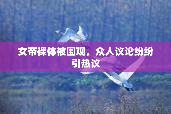 女帝裸体被围观，众人议论纷纷引热议