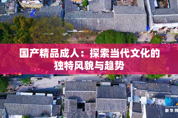 国产精品成人：探索当代文化的独特风貌与趋势