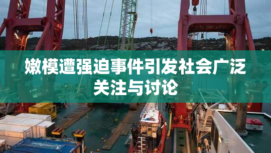 嫩模遭强迫事件引发社会广泛关注与讨论