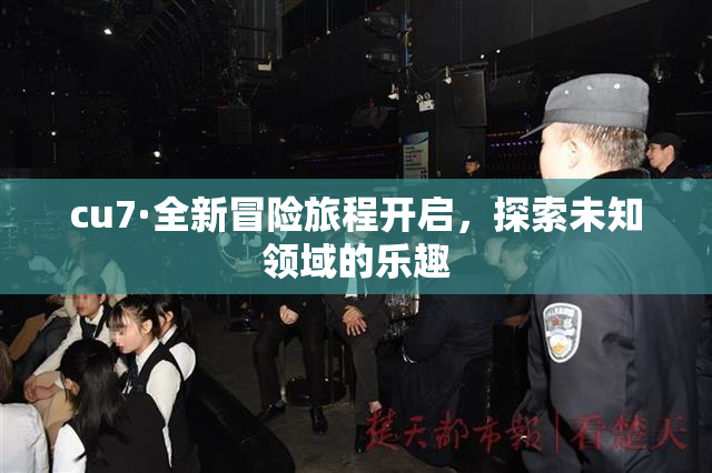 cu7·全新冒险旅程开启，探索未知领域的乐趣