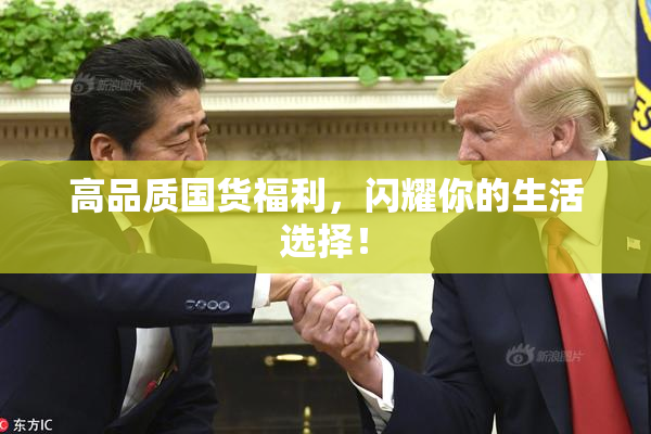 高品质国货福利，闪耀你的生活选择！