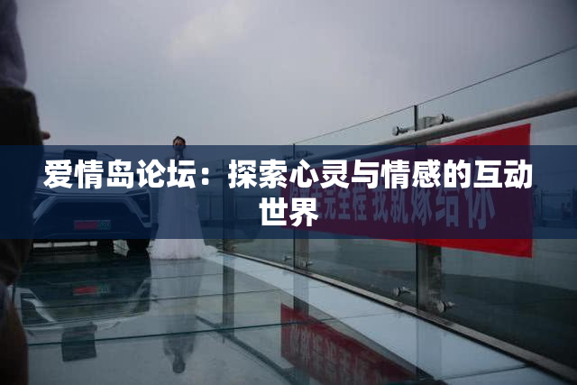 爱情岛论坛：探索心灵与情感的互动世界