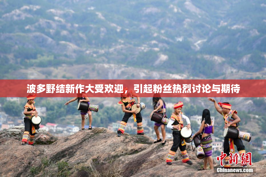 波多野结新作大受欢迎，引起粉丝热烈讨论与期待