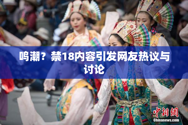 鸣潮？禁18内容引发网友热议与讨论
