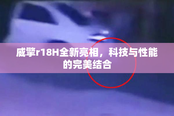 威擎r18H全新亮相，科技与性能的完美结合