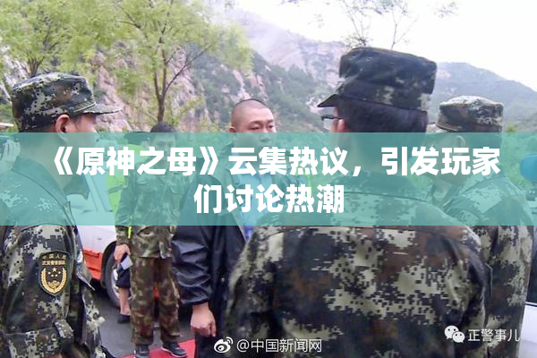《原神之母》云集热议，引发玩家们讨论热潮
