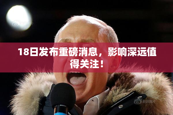 18日发布重磅消息，影响深远值得关注！