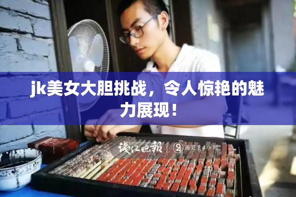 jk美女大胆挑战，令人惊艳的魅力展现！
