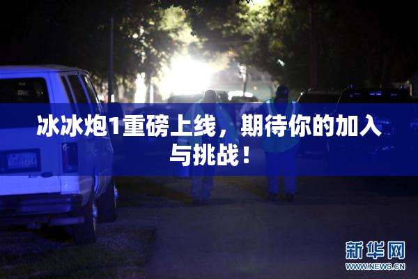 冰冰炮1重磅上线，期待你的加入与挑战！