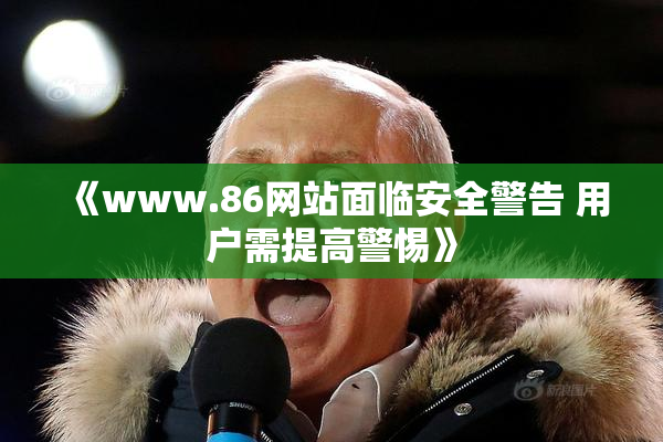 《www.86网站面临安全警告 用户需提高警惕》
