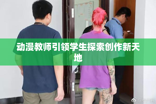 动漫教师引领学生探索创作新天地