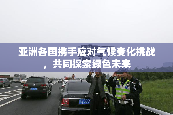 亚洲各国携手应对气候变化挑战，共同探索绿色未来