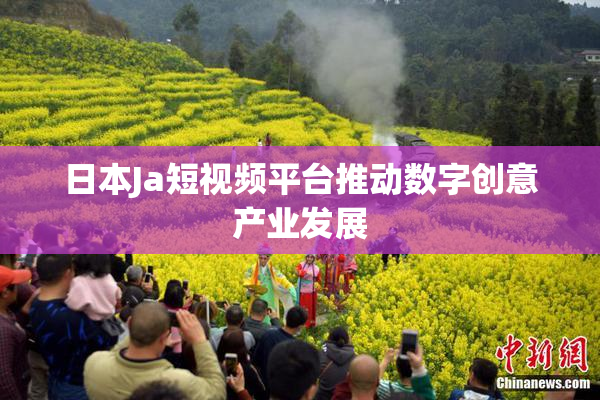日本Ja短视频平台推动数字创意产业发展