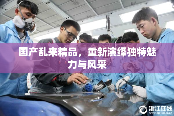国产乱来精品，重新演绎独特魅力与风采