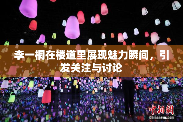 李一桐在楼道里展现魅力瞬间，引发关注与讨论