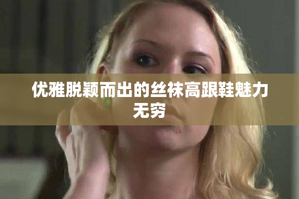 优雅脱颖而出的丝袜高跟鞋魅力无穷