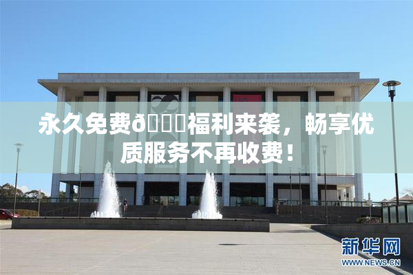 永久免费🔞福利来袭，畅享优质服务不再收费！