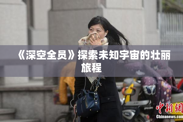 《深空全员》探索未知宇宙的壮丽旅程