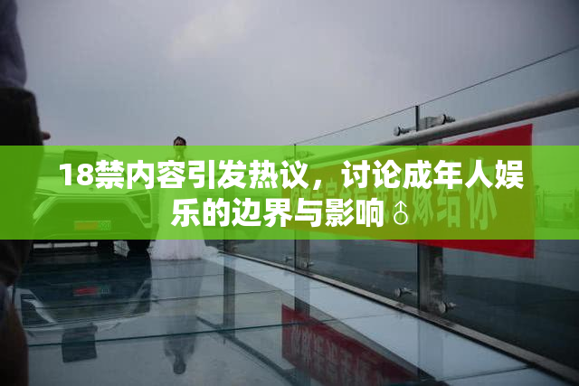 18禁内容引发热议，讨论成年人娱乐的边界与影响♂