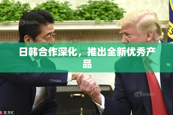 日韩合作深化，推出全新优秀产品