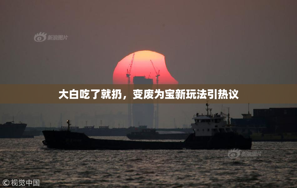 大白吃了就扔，变废为宝新玩法引热议